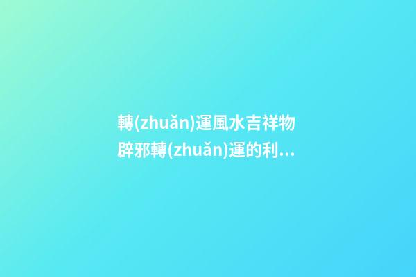 轉(zhuǎn)運風水吉祥物 辟邪轉(zhuǎn)運的利器